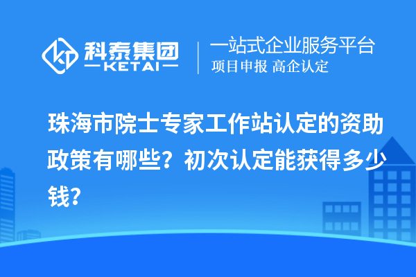 珠海市院士专家工作站认定的资助政策有哪些？初次认定能获得多少钱？