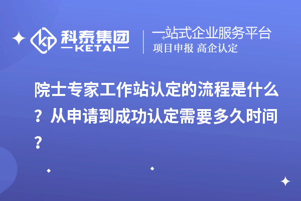院士专家工作站认定的流程是什么？从申请到成功认定需要多久时间？