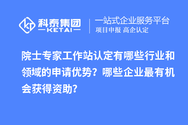 院士专家工作站认定有哪些行业和领域的申请优势？哪些企业最有机会获得资助？