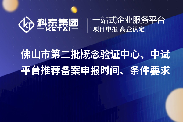 佛山市第二批概念验证中心、中试平台推荐备案申报时间、条件要求
