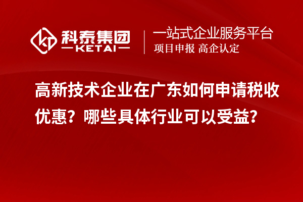 高新技术企业在广东如何申请税收优惠？哪些具体行业可以受益？