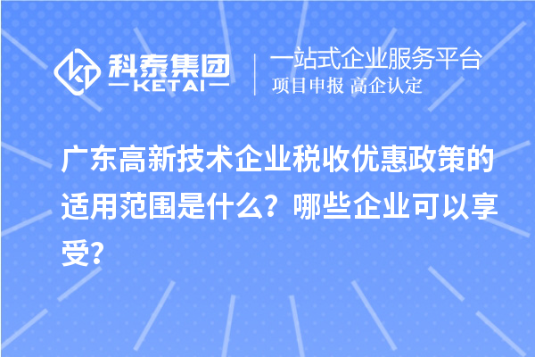 广东高新技术企业税收优惠政策的适用范围是什么？哪些企业可以享受？