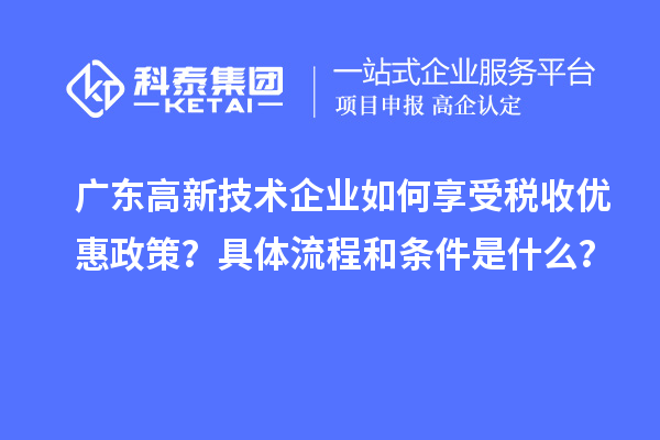 广东高新技术企业如何享受税收优惠政策？具体流程和条件是什么？