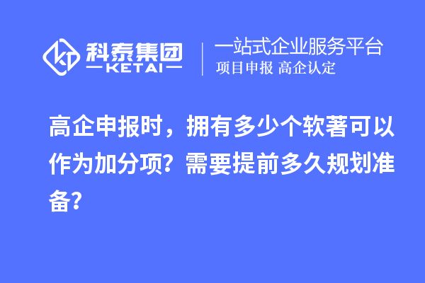 高企申报时，拥有多少个软著可以作为加分项？需要提前多久规划准备？