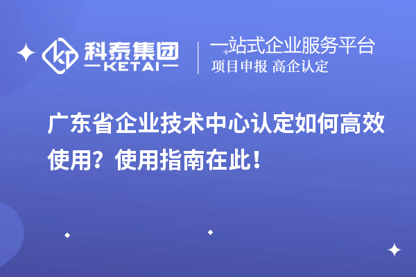 广东省企业技术中心认定如何高效使用？使用指南在此！