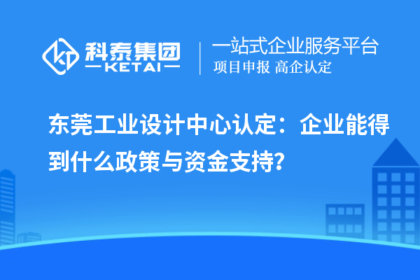 东莞工业设计中心认定：企业能得到什么政策与资金支持？