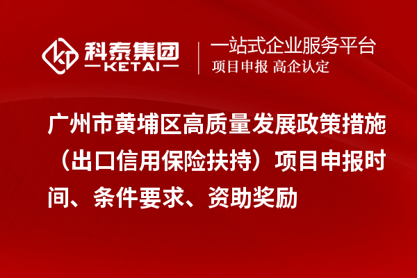 广州市黄埔区高质量发展政策措施 （出口信用保险扶持）项目申报时间、条件要求、资助奖励
