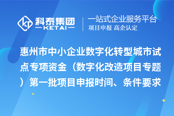 惠州市中小企业数字化转型城市试点专项资金（数字化改造项目专题）第一批项目申报时间、条件要求、补助奖励