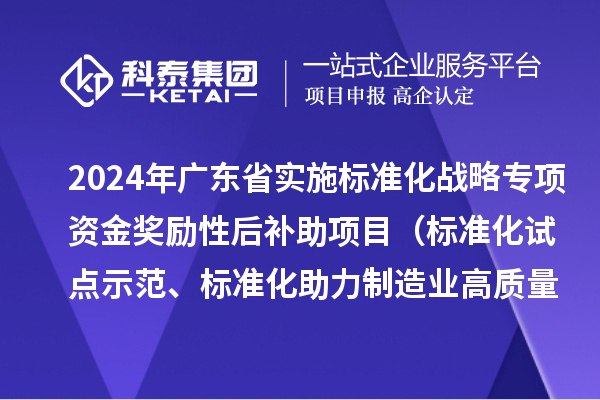 2024年广东省实施标准化战略专项资金奖励性后补助项目（标准化试点示范、标准化助力制造业高质量发展重点项目“揭榜挂帅”、预制菜全产业链标准化试点）申报时间、条件要求
