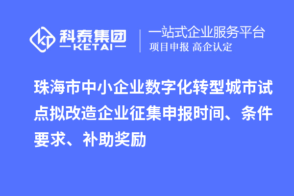 珠海市中小企业数字化转型城市试点拟改造企业征集申报时间、条件要求、补助奖励