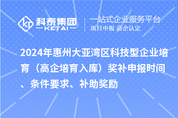 2024年惠州大亚湾区科技型企业培育（高企培育入库）奖补申报时间、条件要求、补助奖励