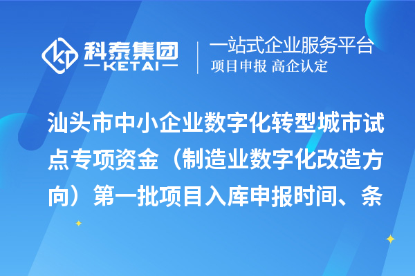 汕头市中小企业数字化转型城市试点专项资金（制造业数字化改造方向）第一批项目入库申报时间、条件要求、补助奖励