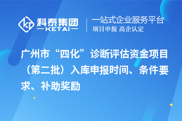 广州市“四化”诊断评估资金项目（第二批）入库申报时间、条件要求、补助奖励