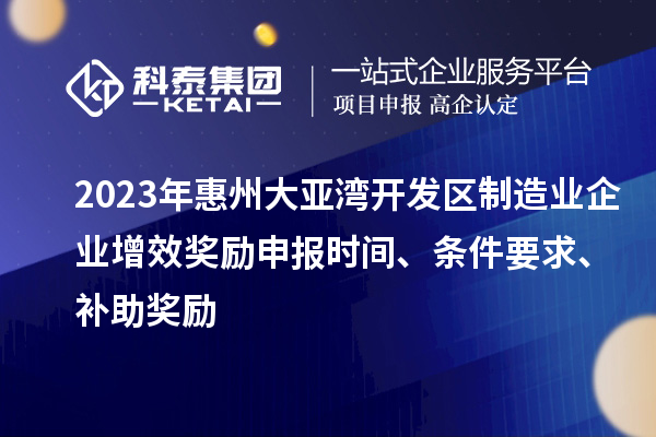 2023年惠州大亚湾开发区制造业企业增效奖励申报时间、条件要求、补助奖励