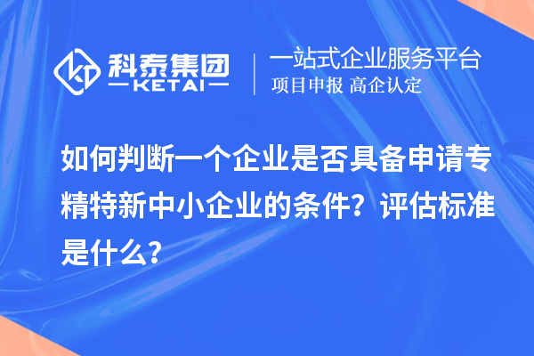 如何判断一个企业是否具备申请<a href=http://www.1ys1w.cn/fuwu/zhuanjingtexin.html target=_blank class=infotextkey>专精特新中小企业</a>的条件？评估标准是什么？