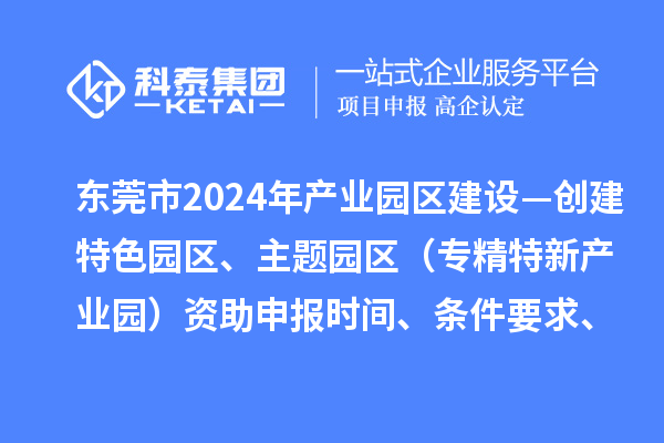 东莞市2024年产业园区建设—创建特色园区、主题园区（专精特新产业园）资助申报时间、条件要求、补助奖励