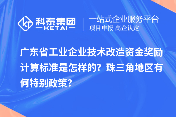 广东省工业企业技术改造资金奖励计算标准是怎样的？珠三角地区有何特别政策？