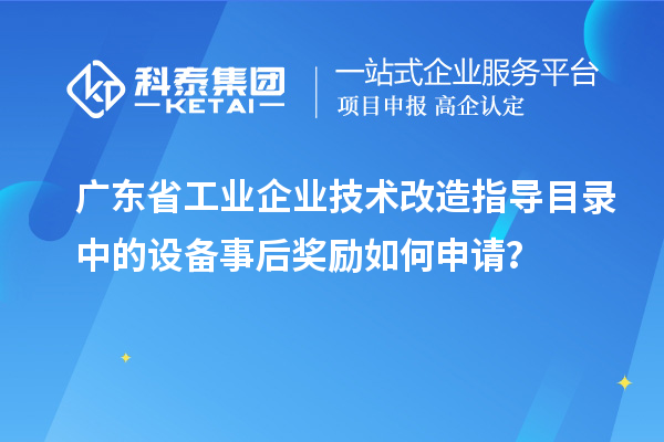 广东省工业企业技术改造指导目录中的设备事后奖励如何申请？