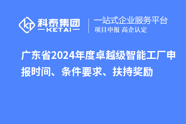 广东省2024年度卓越级智能工厂申报时间、条件要求、扶持奖励