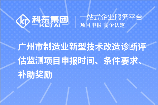 广州市制造业新型技术改造诊断评估监测项目申报时间、条件要求、补助奖励