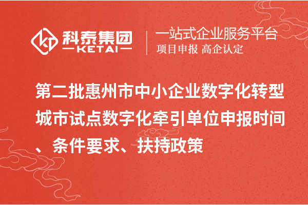 第二批惠州市中小企业数字化转型城市试点数字化牵引单位申报时间、条件要求、扶持政策