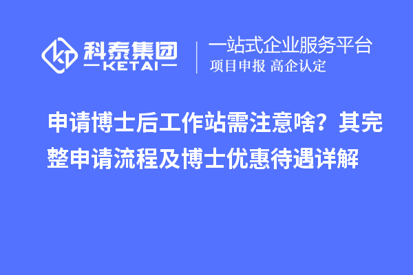 申请博士后工作站需注意啥？其完整申请流程及博士优惠待遇详解