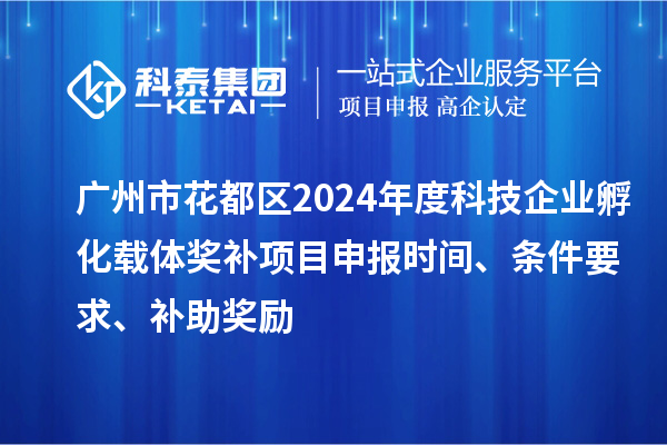 广州市花都区2024年度科技企业孵化载体奖补<a href=http://www.1ys1w.cn/shenbao.html target=_blank class=infotextkey>项目申报</a>时间、条件要求、补助奖励