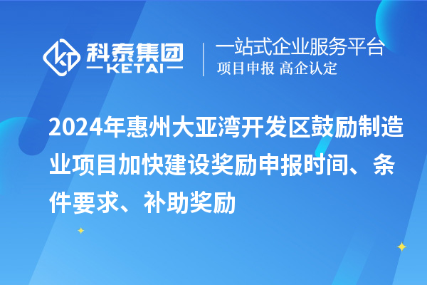 2024年惠州大亚湾开发区鼓励制造业项目加快建设奖励申报时间、条件要求、补助奖励