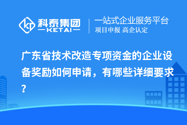 广东省技术改造专项资金的企业设备奖励如何申请，有哪些详细要求？