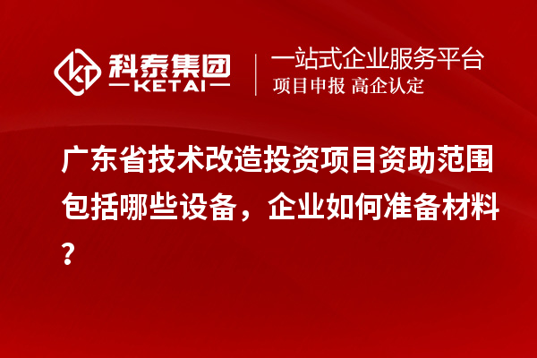 广东省技术改造投资项目资助范围包括哪些设备，企业如何准备材料？
