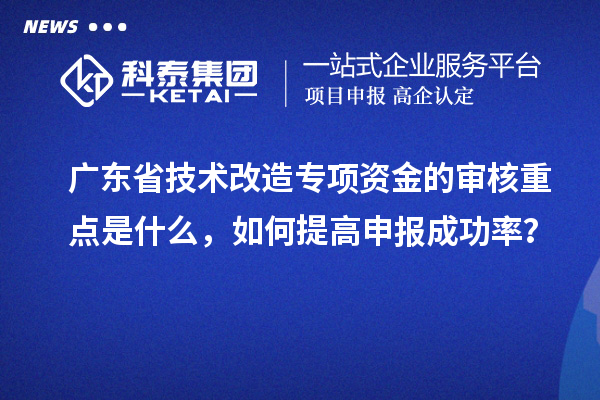 广东省技术改造专项资金的审核重点是什么，如何提高申报成功率？
