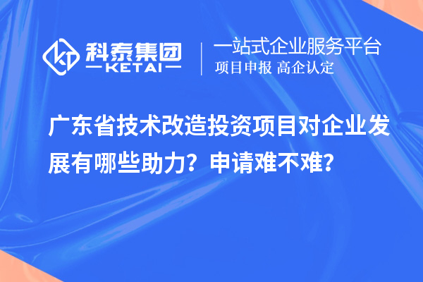 广东省技术改造投资项目对企业发展有哪些助力？申请难不难？