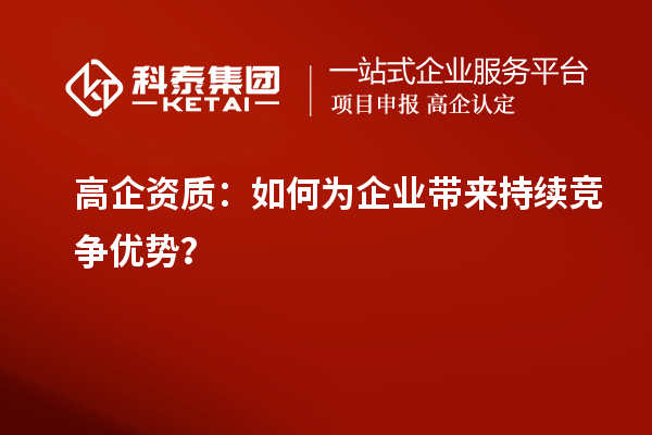 高企资质：如何为企业带来持续竞争优势？