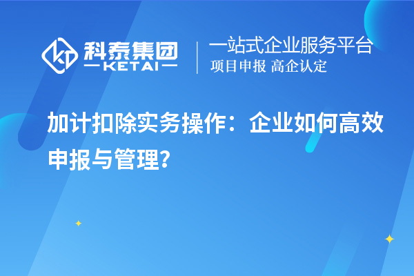 加计扣除实务操作：企业如何高效申报与管理？