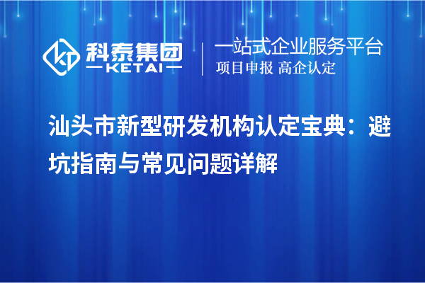 汕头市新型研发机构认定宝典：避坑指南与常见问题详解