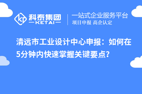 清远市工业设计中心申报：如何在5分钟内快速掌握关键要点？