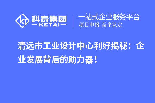 清远市工业设计中心利好揭秘：企业发展背后的助力器！