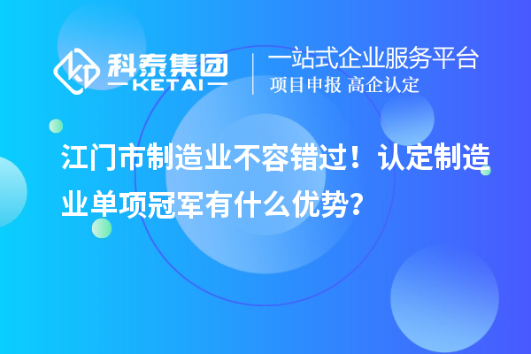 江门市制造业不容错过！认定制造业单项冠军有什么优势？