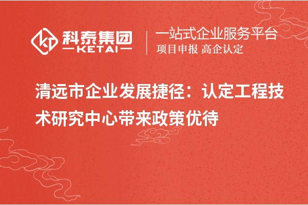 清远市企业发展捷径：认定工程技术研究中心带来政策优待