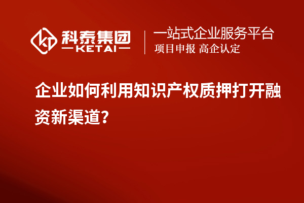 企业如何利用知识产权质押打开融资新渠道？