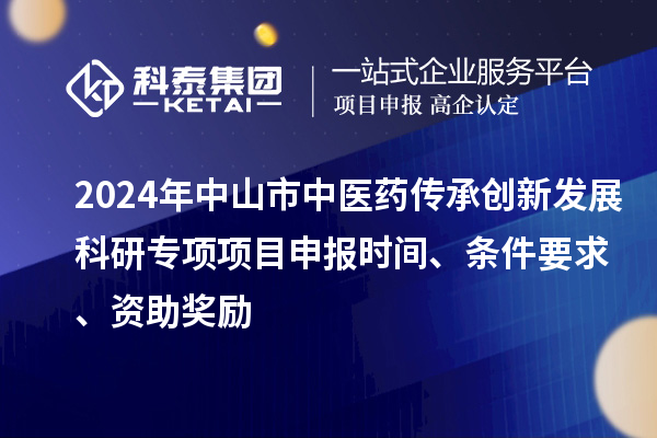 2024年中山市中医药传承创新发展科研专项项目申报时间、条件要求、资助奖励