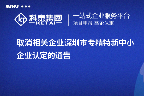 取消相关企业深圳市<a href=http://www.1ys1w.cn/fuwu/zhuanjingtexin.html target=_blank class=infotextkey>专精特新中小企业</a>认定的通告