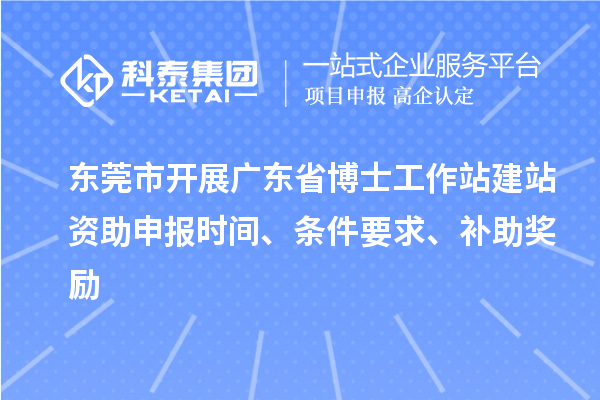 东莞市开展广东省博士工作站建站资助申报时间、条件要求、补助奖励