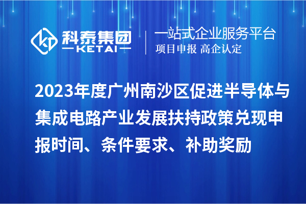 2023年度广州南沙区促进半导体与集成电路产业发展扶持政策兑现申报时间、条件要求、补助奖励