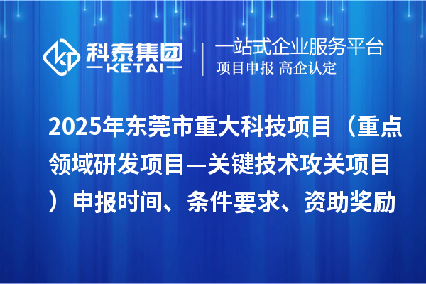 2025年东莞市重大科技项目（重点领域研发项目—关键技术攻关项目）申报时间、条件要求、资助奖励