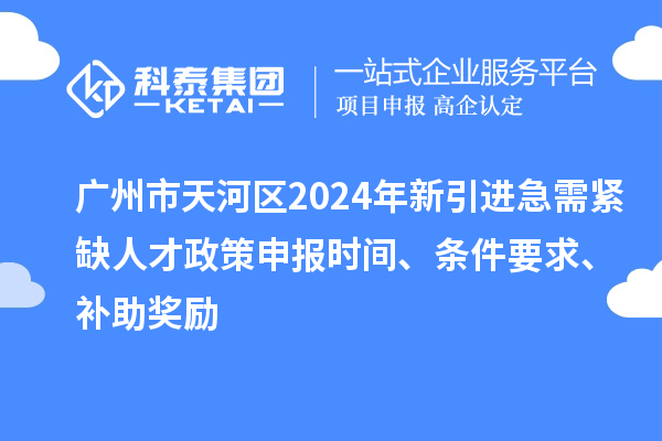 广州市天河区2024年新引进急需紧缺人才政策申报时间、条件要求、补助奖励