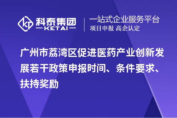 广州市荔湾区促进医药产业创新发展若干政策申报时间、条件要求、扶持奖励
