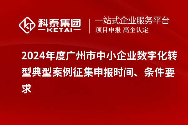 2024年度广州市中小企业数字化转型典型案例征集申报时间、条件要求