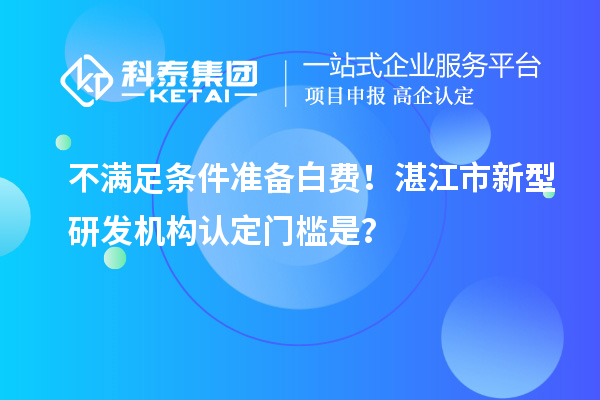 不满足条件准备白费！湛江市新型研发机构认定门槛是？