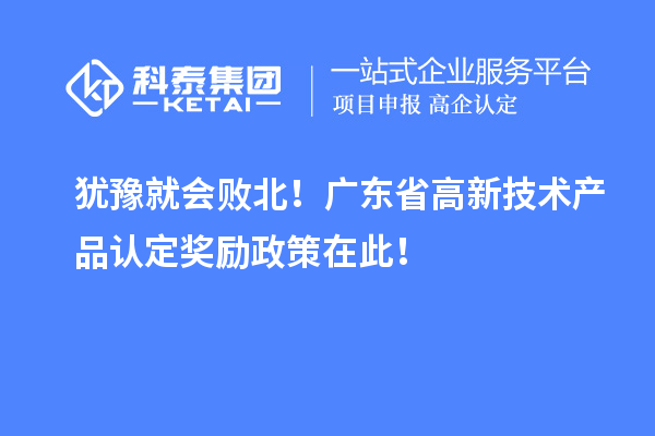 犹豫就会败北！广东省高新技术产品认定奖励政策在此！